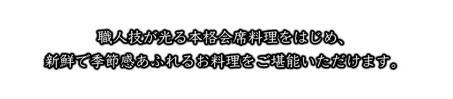 職人技が光る本格会席料理をはじめ、新鮮で季節感あふれるお料理をご堪能いただけます。